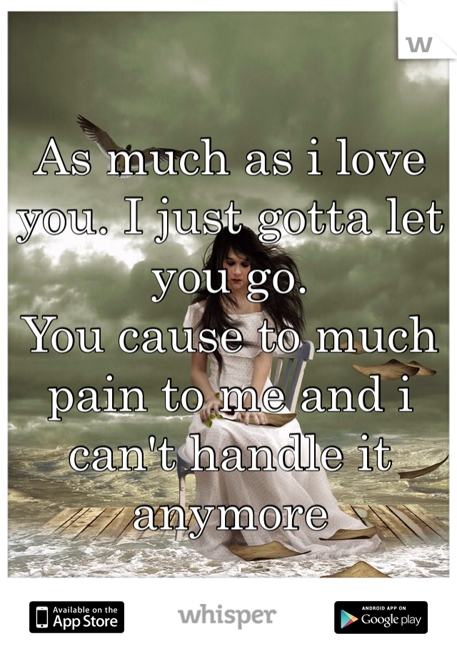 As much as i love you. I just gotta let you go. 
You cause to much pain to me and i can't handle it anymore