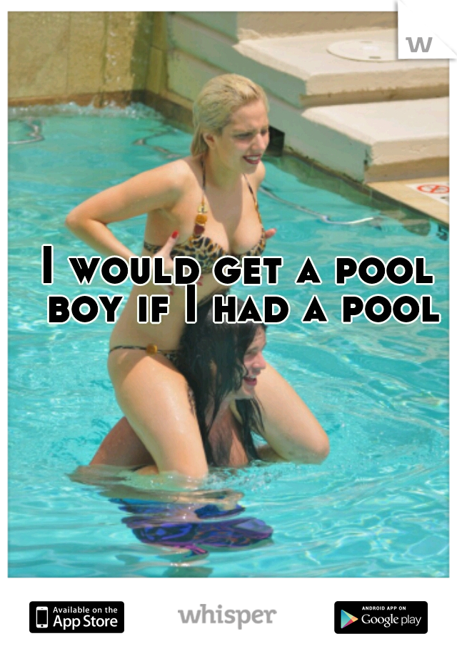 I would get a pool boy if I had a pool