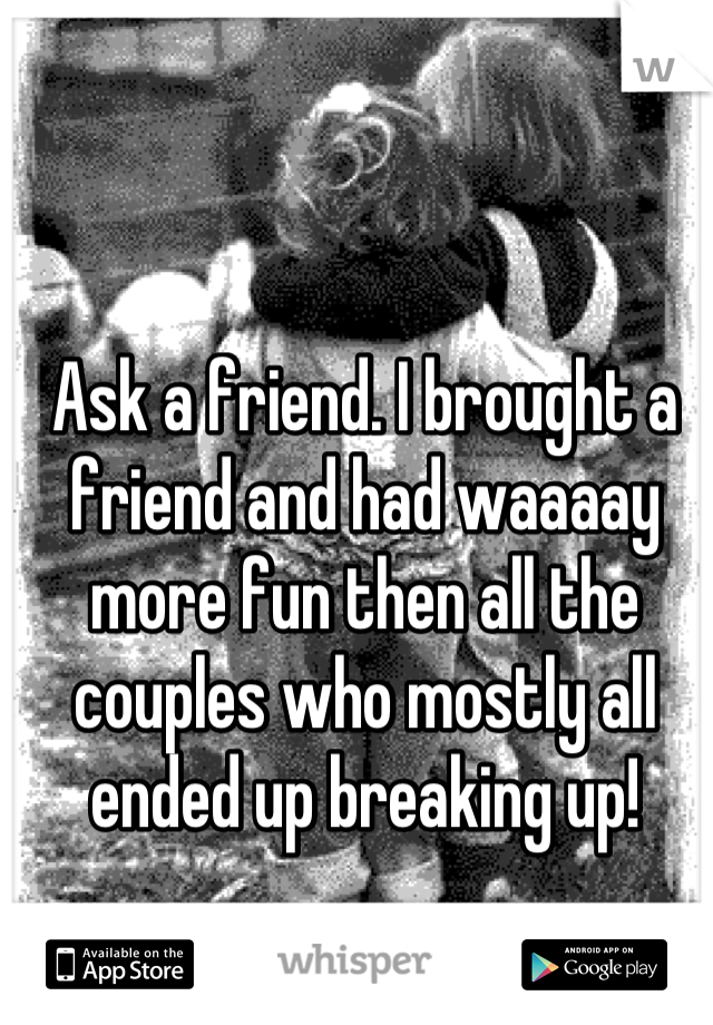 Ask a friend. I brought a friend and had waaaay more fun then all the couples who mostly all ended up breaking up!