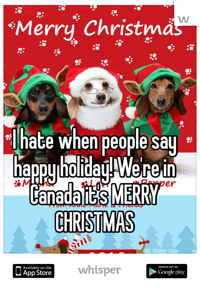I hate when people say happy holiday! We're in Canada it's MERRY CHRISTMAS 