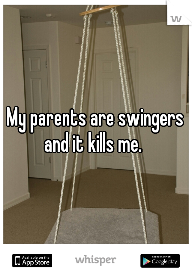 My parents are swingers and it kills me.  
