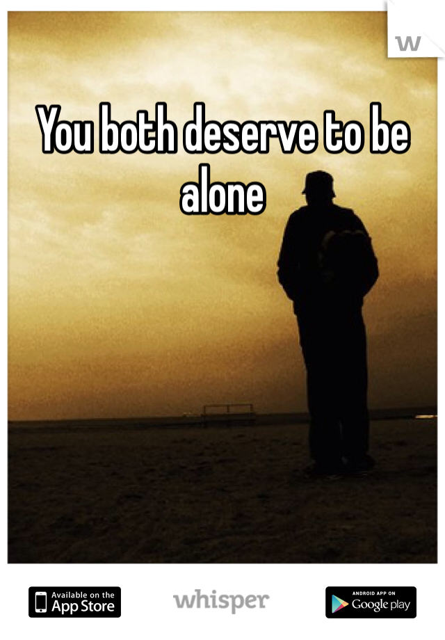 You both deserve to be alone 