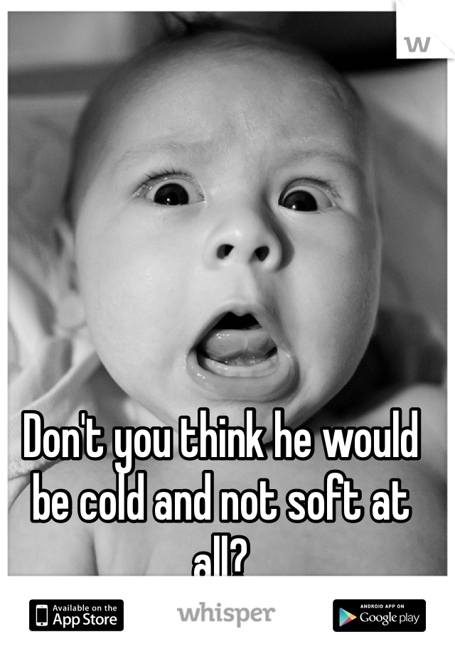 Don't you think he would be cold and not soft at all?