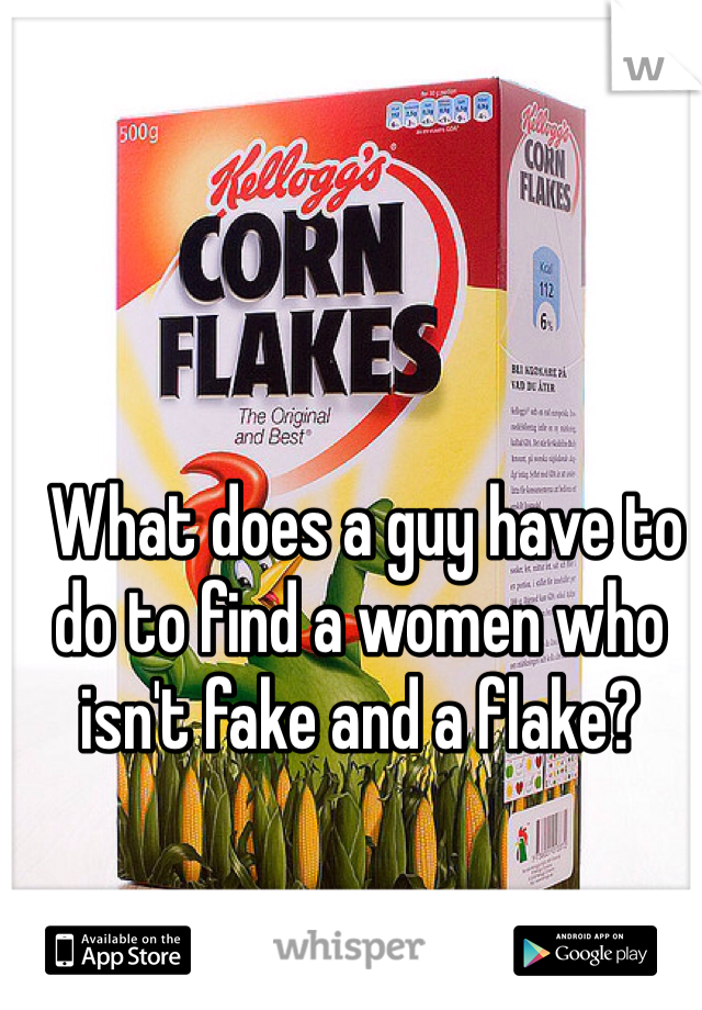  What does a guy have to do to find a women who isn't fake and a flake?