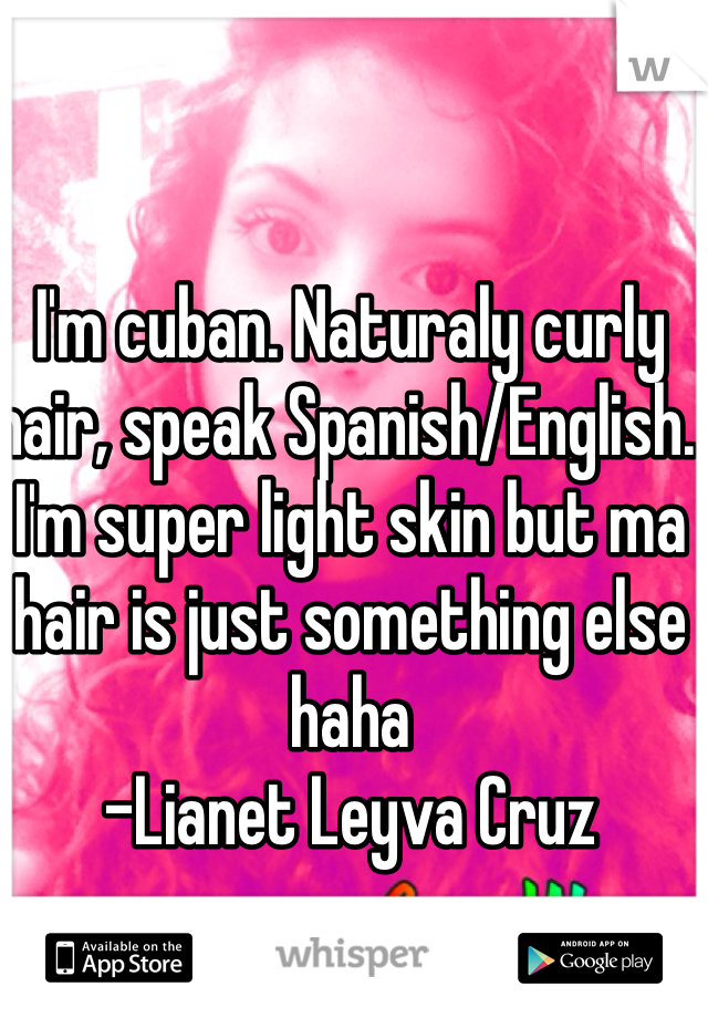 I'm cuban. Naturaly curly hair, speak Spanish/English. I'm super light skin but ma hair is just something else haha
-Lianet Leyva Cruz 