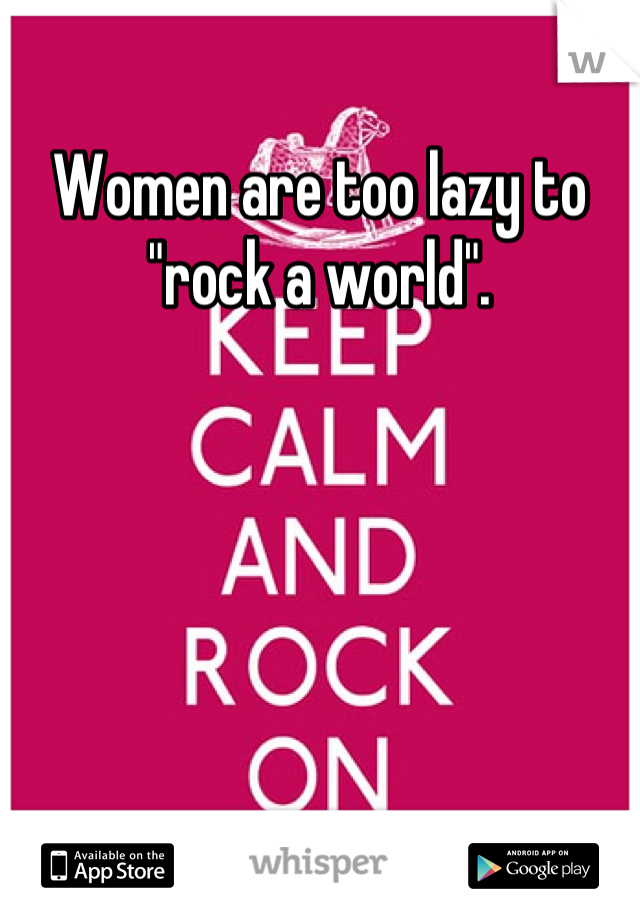 Women are too lazy to "rock a world".