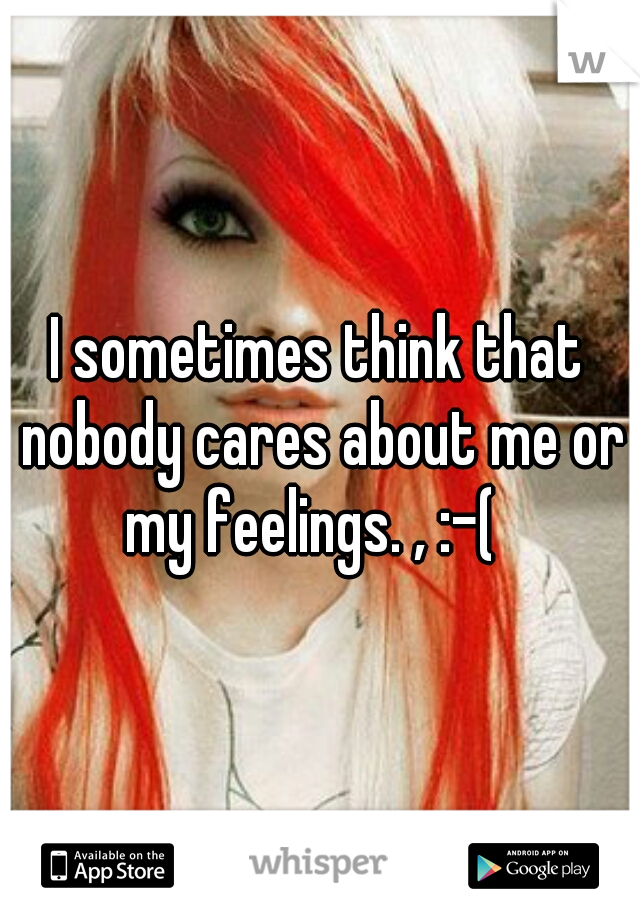 I sometimes think that nobody cares about me or my feelings. , :-(  