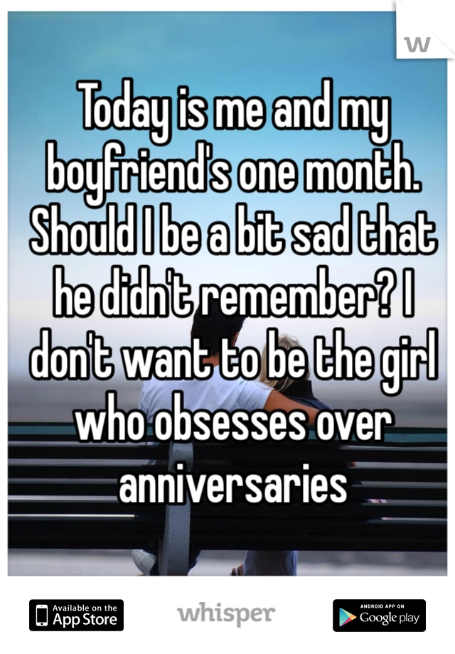 Today is me and my boyfriend's one month. Should I be a bit sad that he didn't remember? I don't want to be the girl who obsesses over anniversaries 