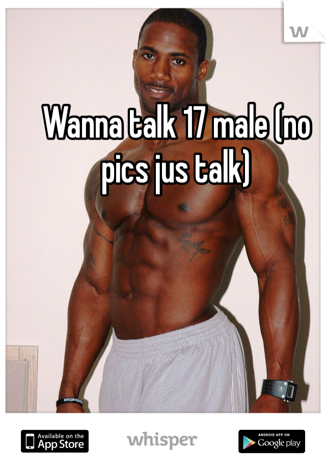 Wanna talk 17 male (no pics jus talk)