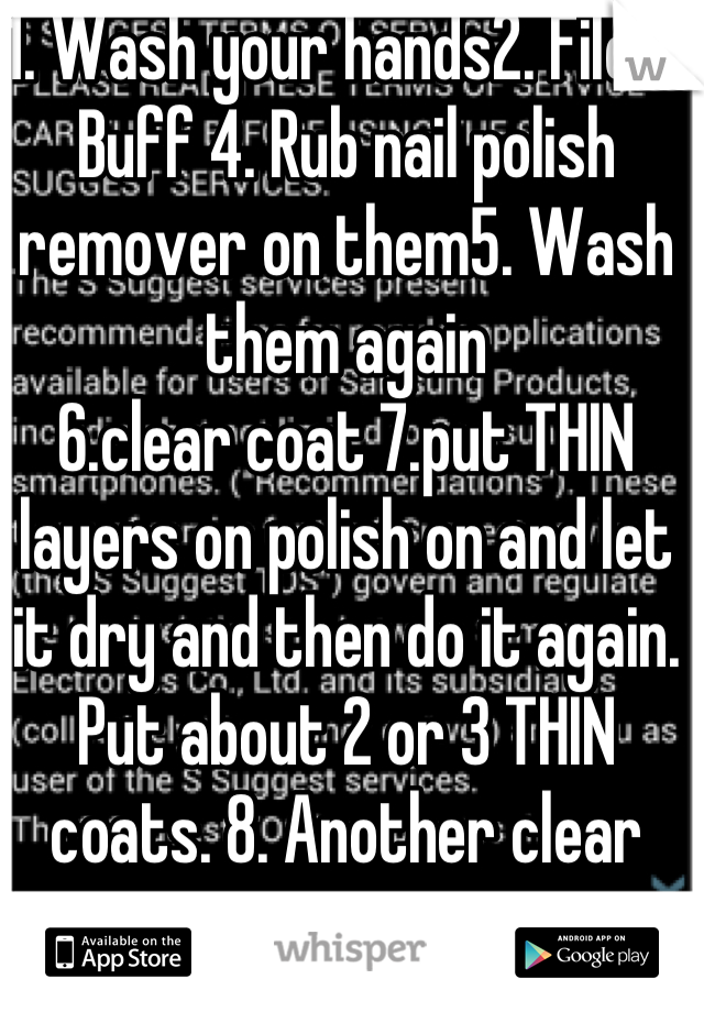1. Wash your hands2. File 3. Buff 4. Rub nail polish remover on them5. Wash them again 
6.clear coat 7.put THIN layers on polish on and let it dry and then do it again. Put about 2 or 3 THIN coats. 8. Another clear coat. 
