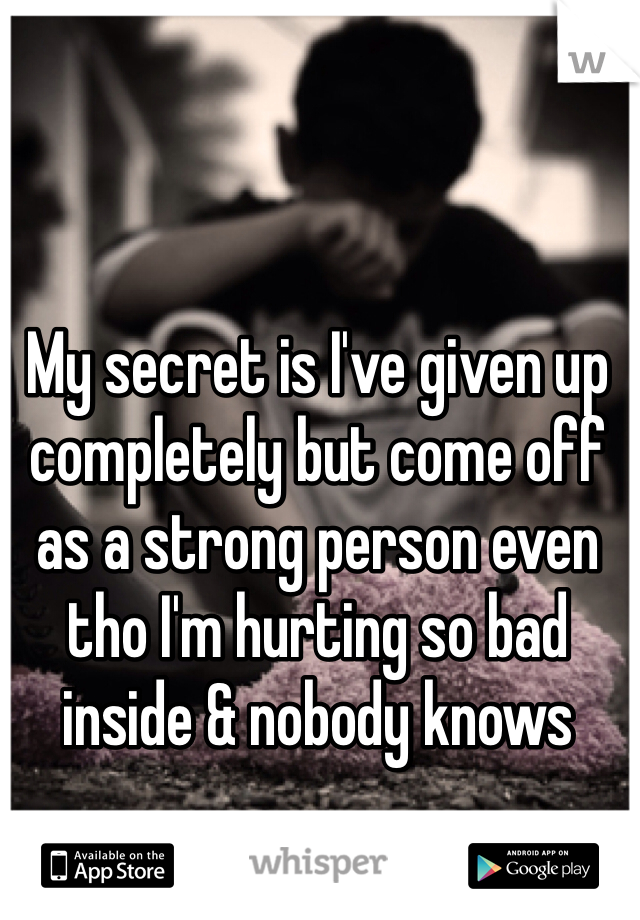 My secret is I've given up completely but come off as a strong person even tho I'm hurting so bad inside & nobody knows 