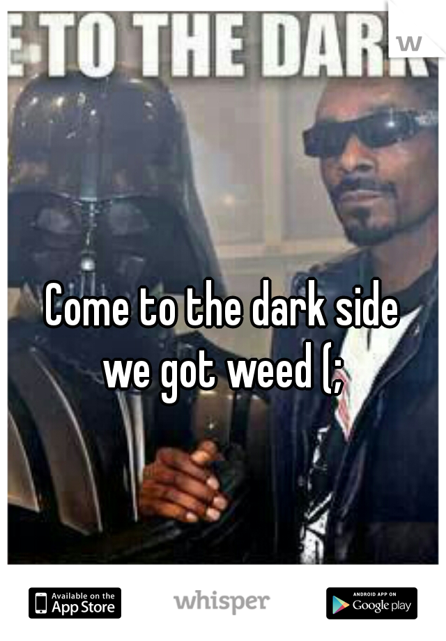 Come to the dark side
we got weed (;