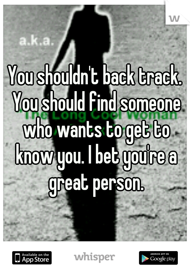 You shouldn't back track. You should find someone who wants to get to know you. I bet you're a great person.