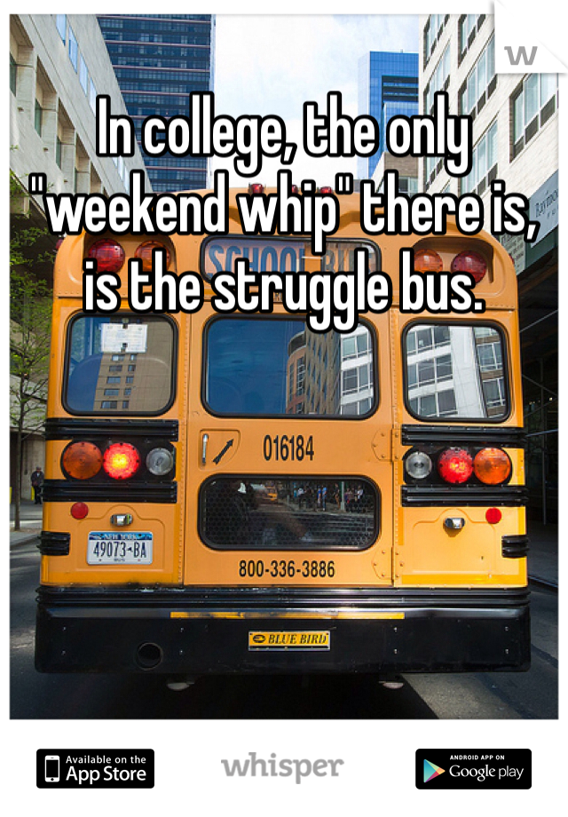In college, the only "weekend whip" there is, is the struggle bus. 