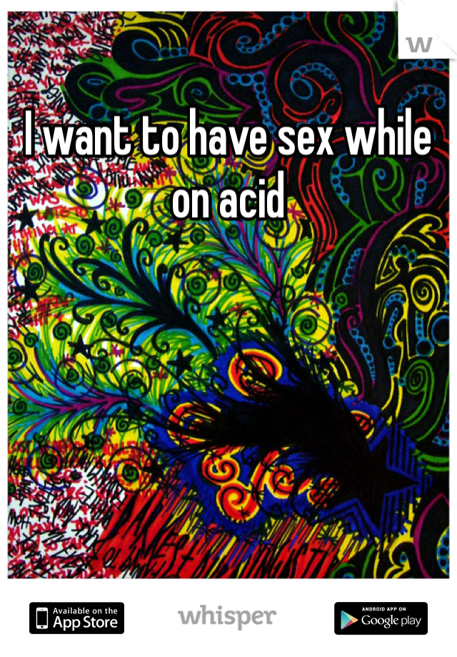 I want to have sex while on acid