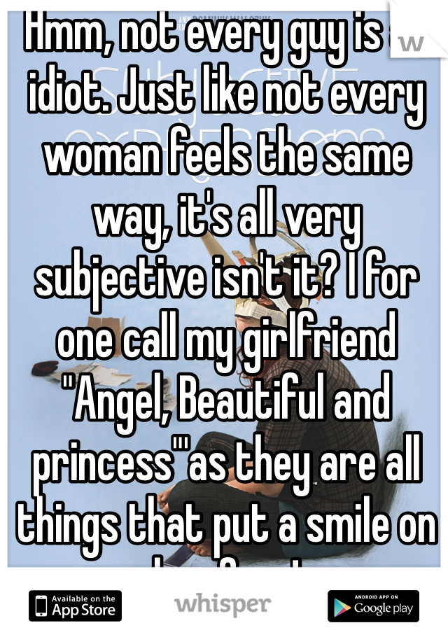 Hmm, not every guy is an idiot. Just like not every woman feels the same way, it's all very subjective isn't it? I for one call my girlfriend "Angel, Beautiful and princess"'as they are all things that put a smile on her face!