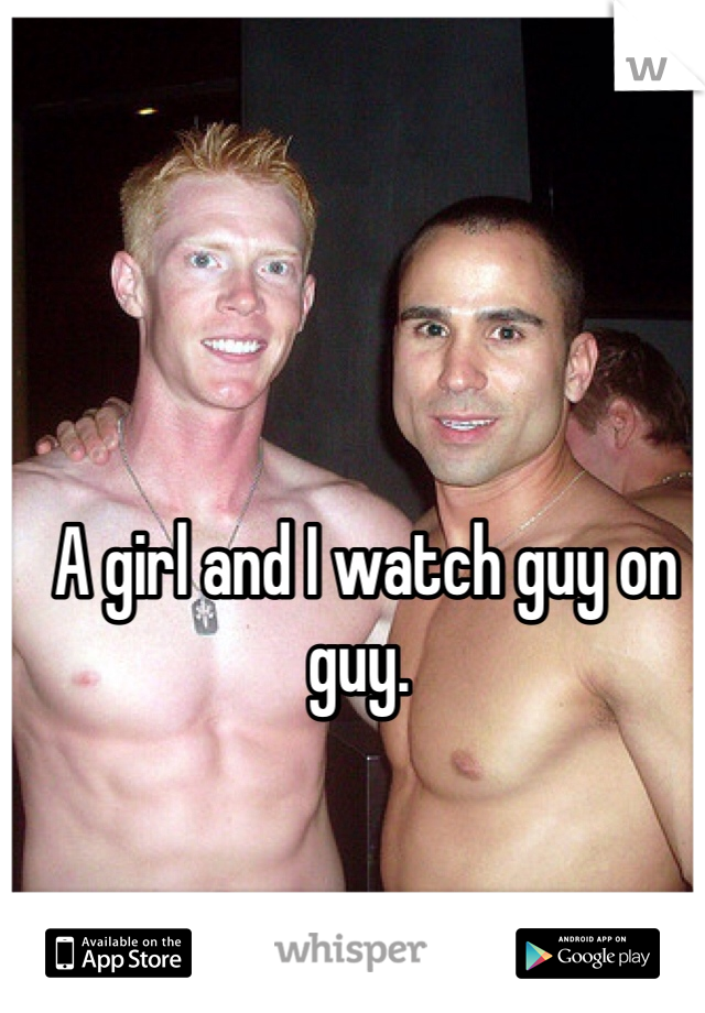  A girl and I watch guy on guy. 