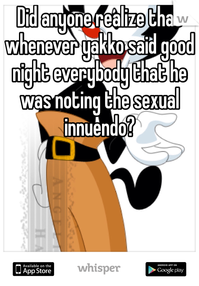Did anyone realize that whenever yakko said good night everybody that he was noting the sexual innuendo?