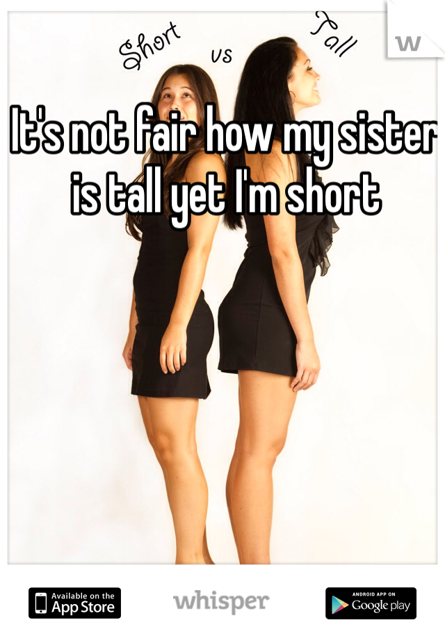 It's not fair how my sister is tall yet I'm short