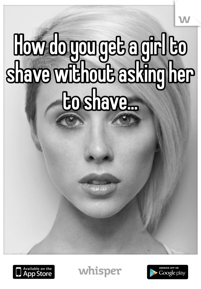 How do you get a girl to shave without asking her to shave...