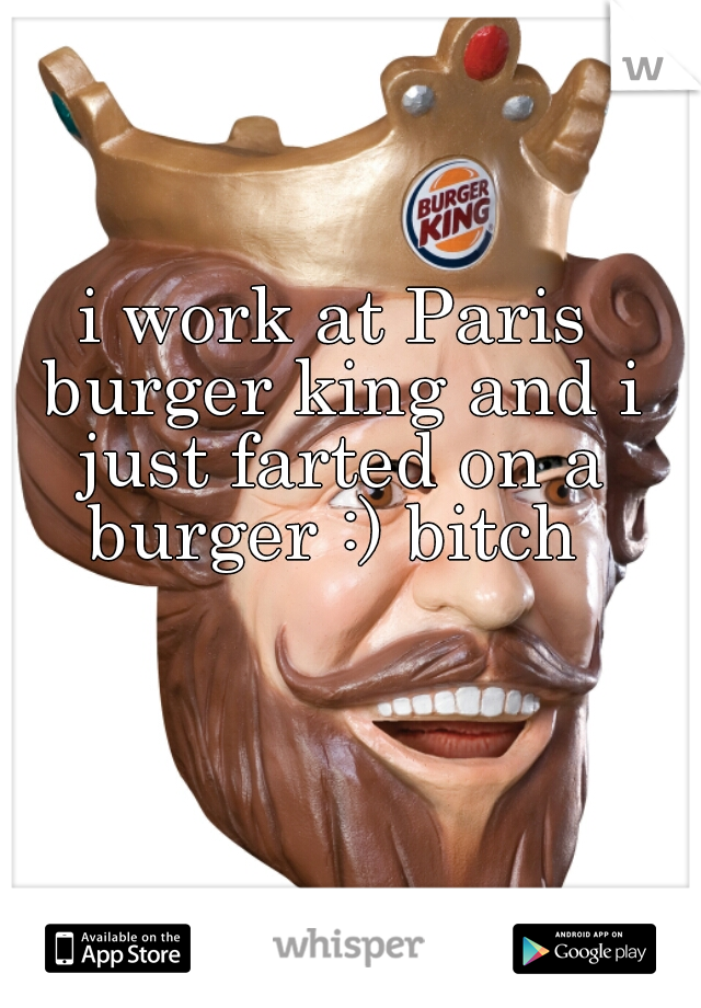 i work at Paris burger king and i just farted on a burger :) bitch 