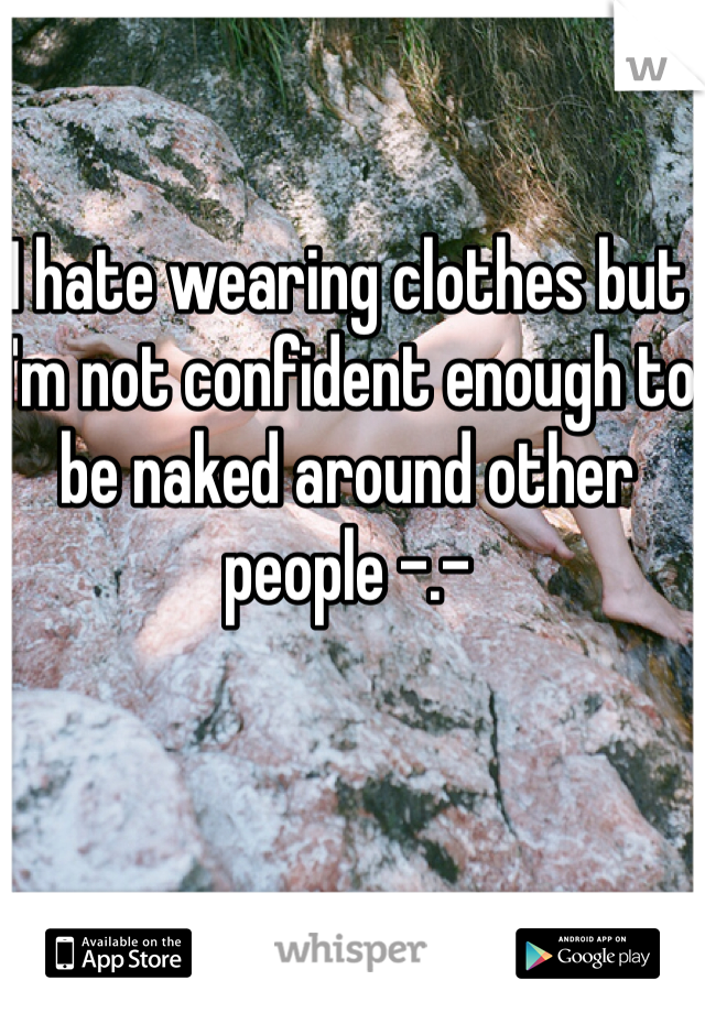 I hate wearing clothes but I'm not confident enough to be naked around other people -.- 