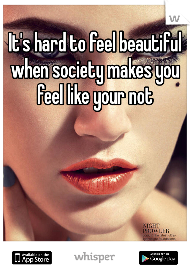 It's hard to feel beautiful when society makes you feel like your not