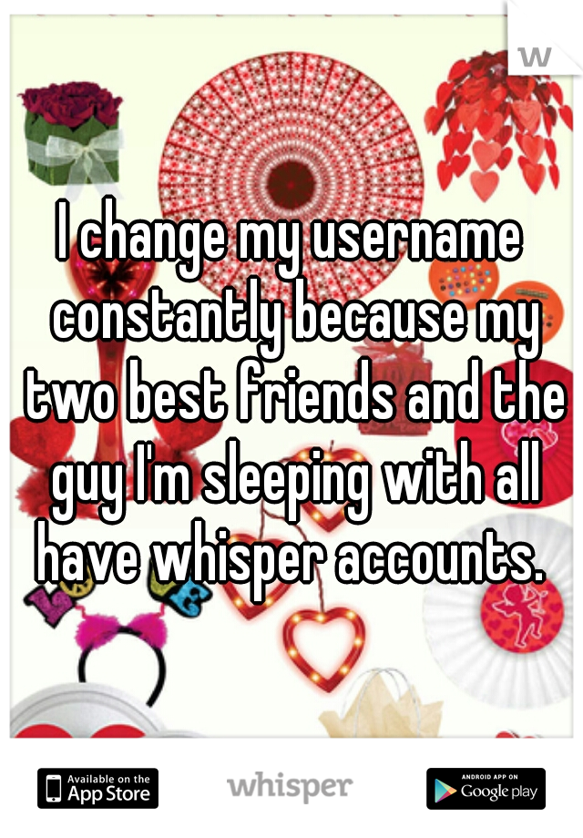 I change my username constantly because my two best friends and the guy I'm sleeping with all have whisper accounts. 