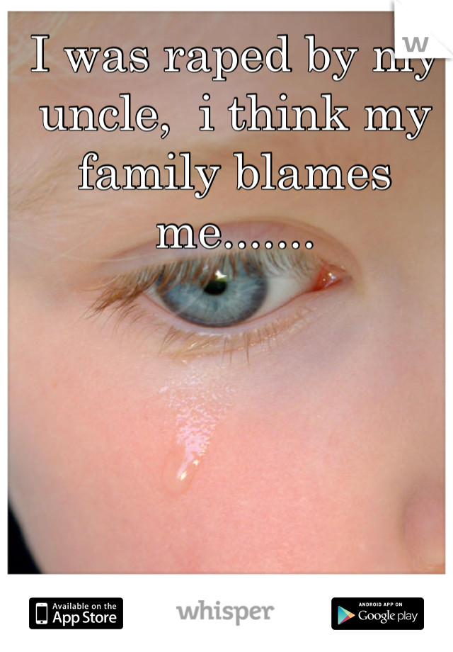 I was raped by my uncle,  i think my family blames me.......