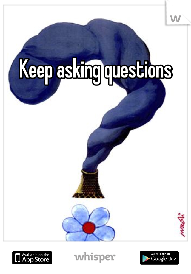 Keep asking questions 