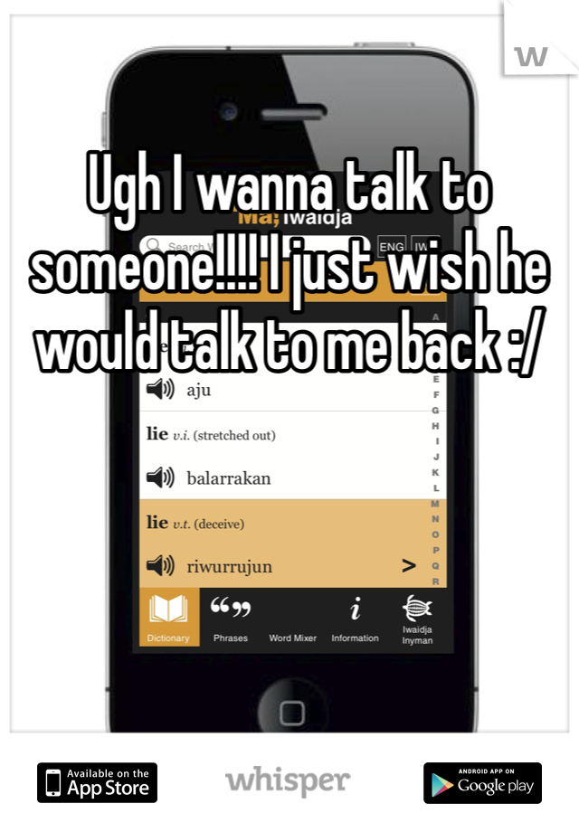 Ugh I wanna talk to someone!!!! I just wish he would talk to me back :/