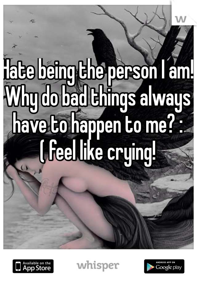 Hate being the person I am! Why do bad things always have to happen to me? :( feel like crying! 