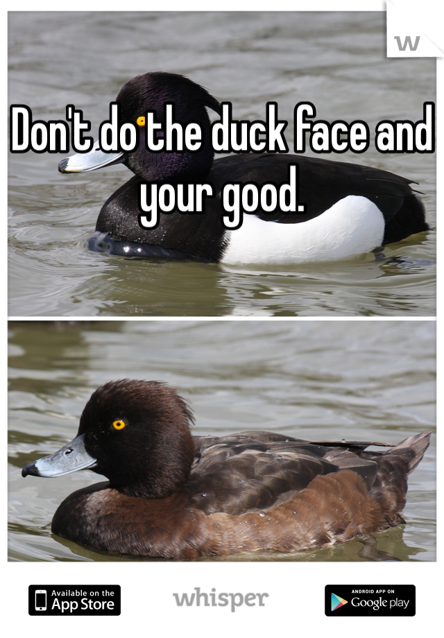 Don't do the duck face and your good.