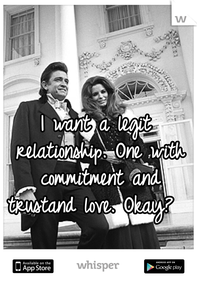 I want a legit relationship. One with commitment and trustand love. Okay?  