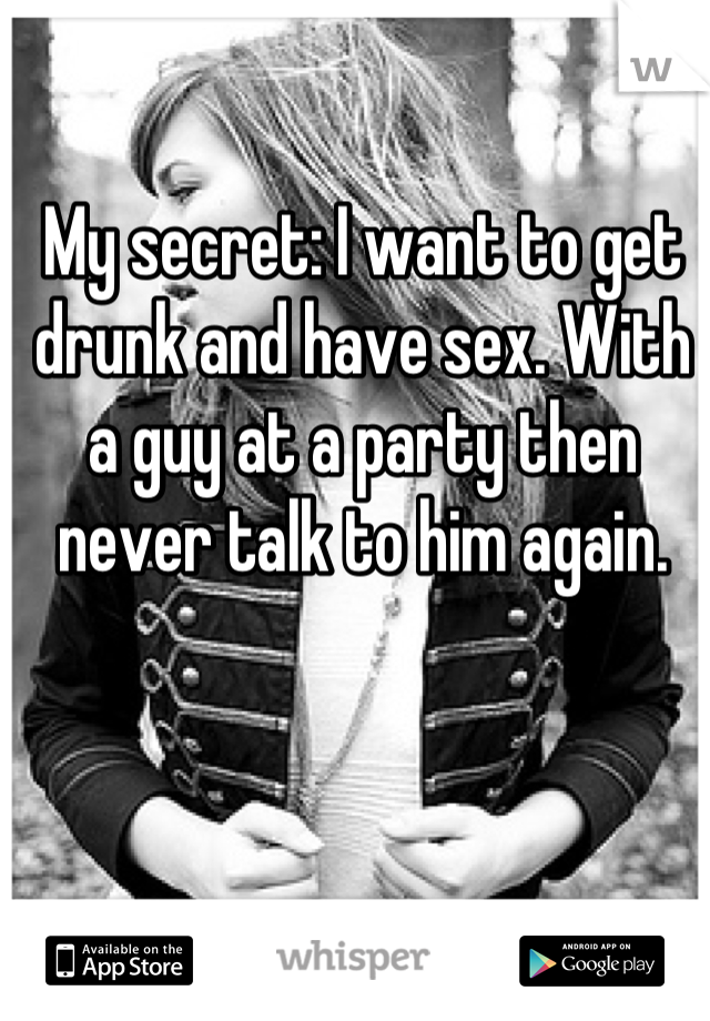 My secret: I want to get drunk and have sex. With a guy at a party then never talk to him again.