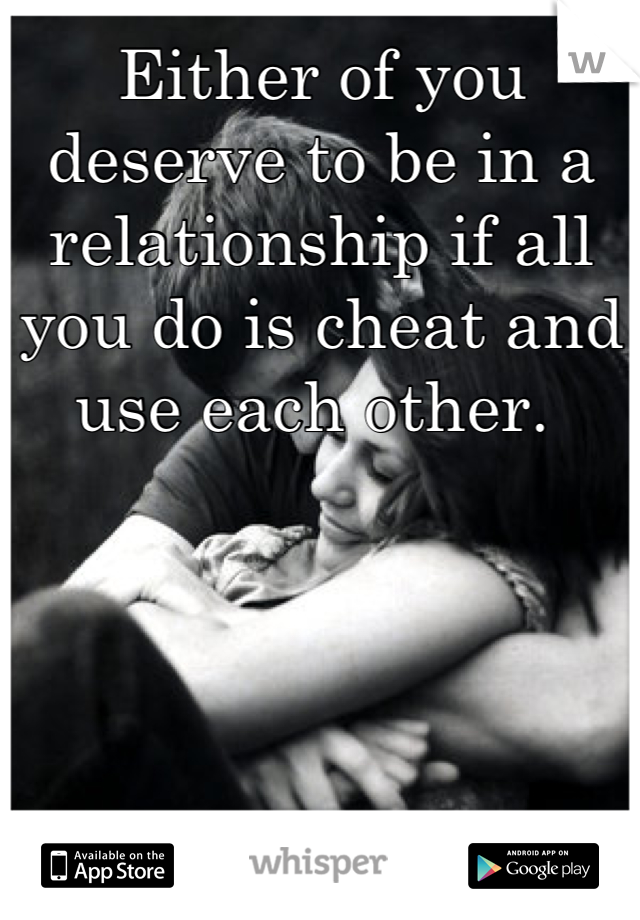 Either of you deserve to be in a relationship if all you do is cheat and use each other. 