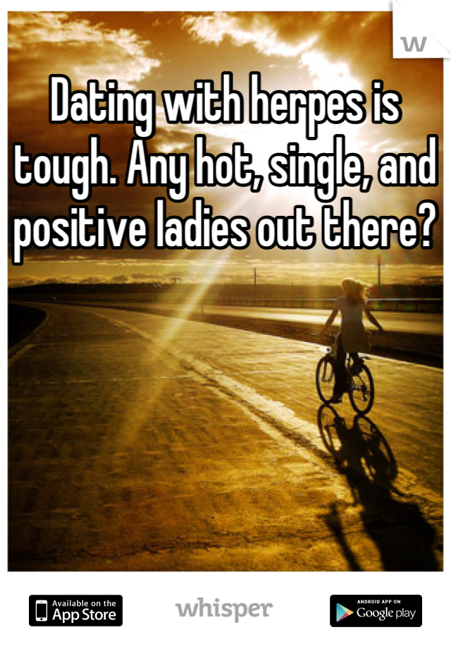 Dating with herpes is tough. Any hot, single, and positive ladies out there?