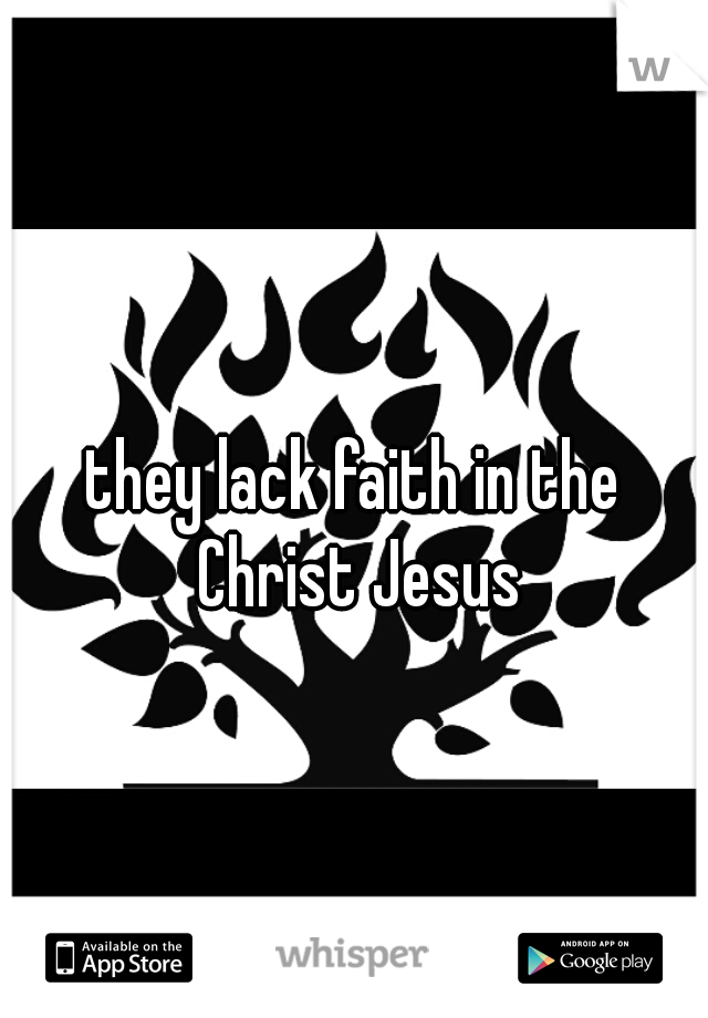 they lack faith in the Christ Jesus