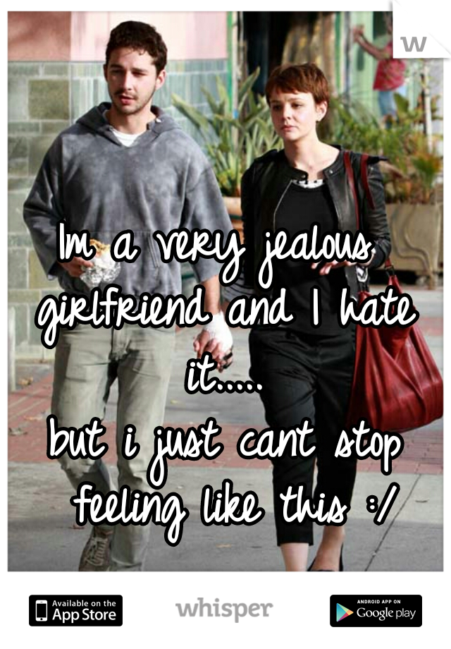 Im a very jealous 
girlfriend and I hate it..... 
but i just cant stop feeling like this :/