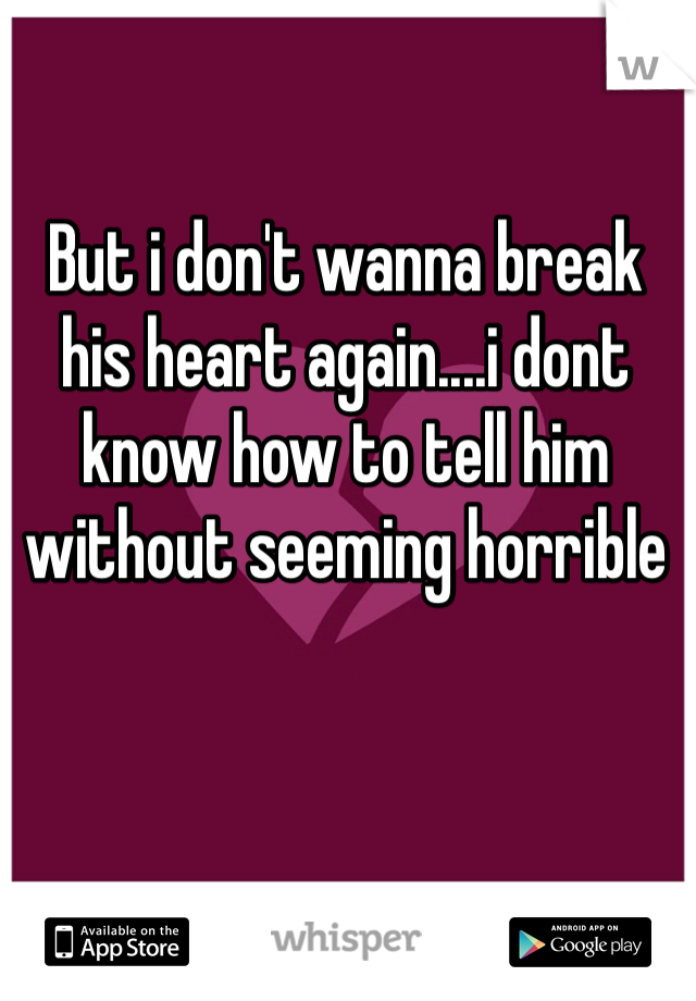 But i don't wanna break his heart again....i dont know how to tell him without seeming horrible