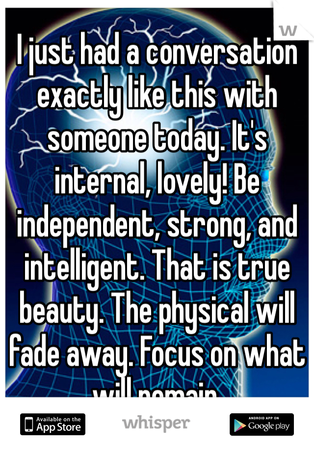 I just had a conversation exactly like this with someone today. It's internal, lovely! Be independent, strong, and intelligent. That is true beauty. The physical will fade away. Focus on what will remain. 