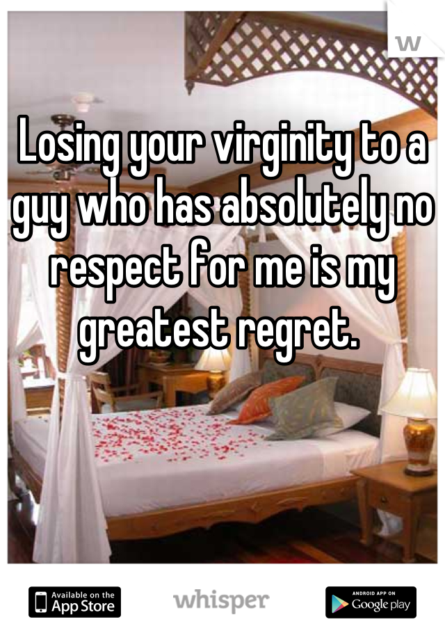 Losing your virginity to a guy who has absolutely no respect for me is my greatest regret. 