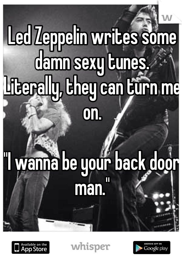 Led Zeppelin writes some damn sexy tunes.  Literally, they can turn me on.

"I wanna be your back door man."
