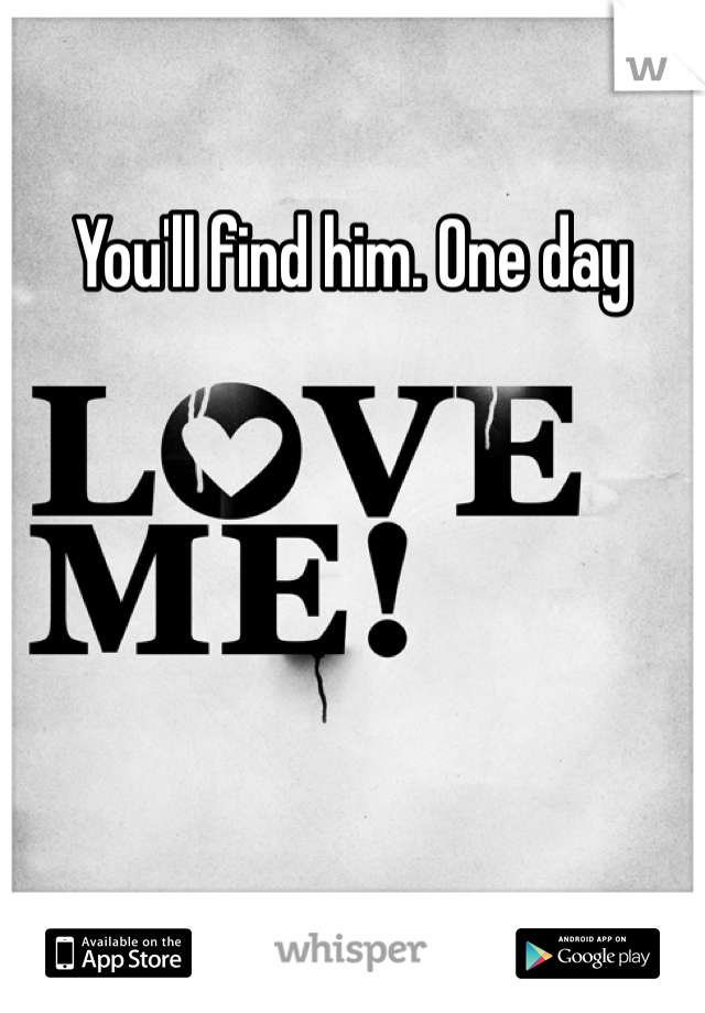 You'll find him. One day 