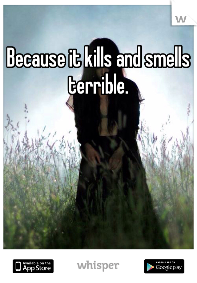 Because it kills and smells terrible. 