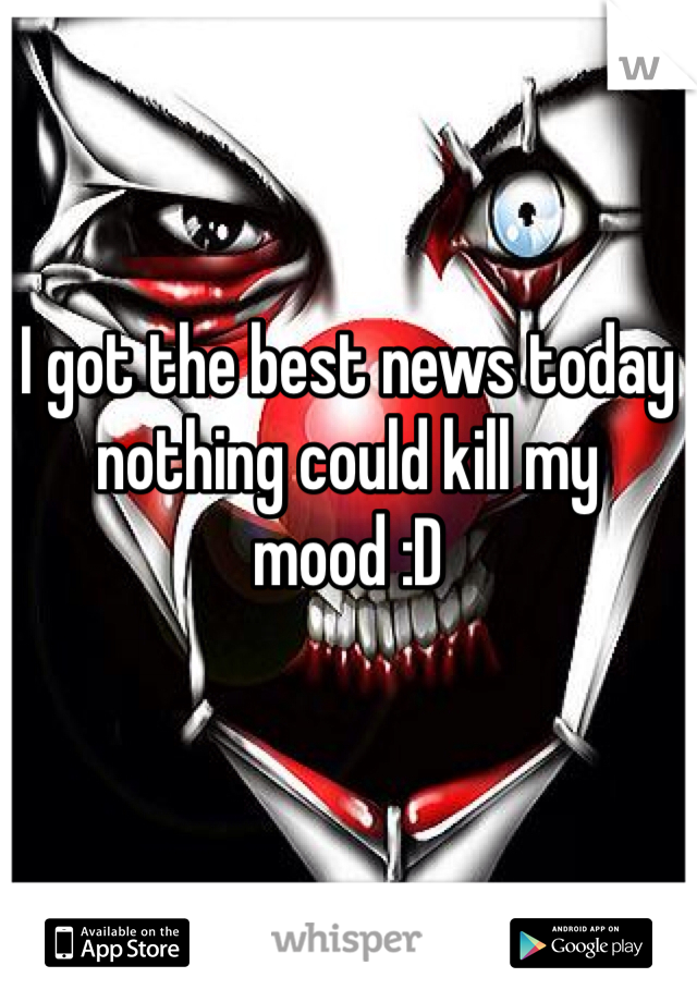 I got the best news today nothing could kill my mood :D