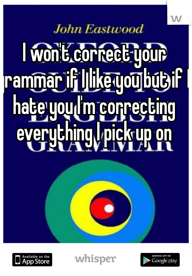 I won't correct your grammar if I like you but if I hate you I'm correcting everything I pick up on