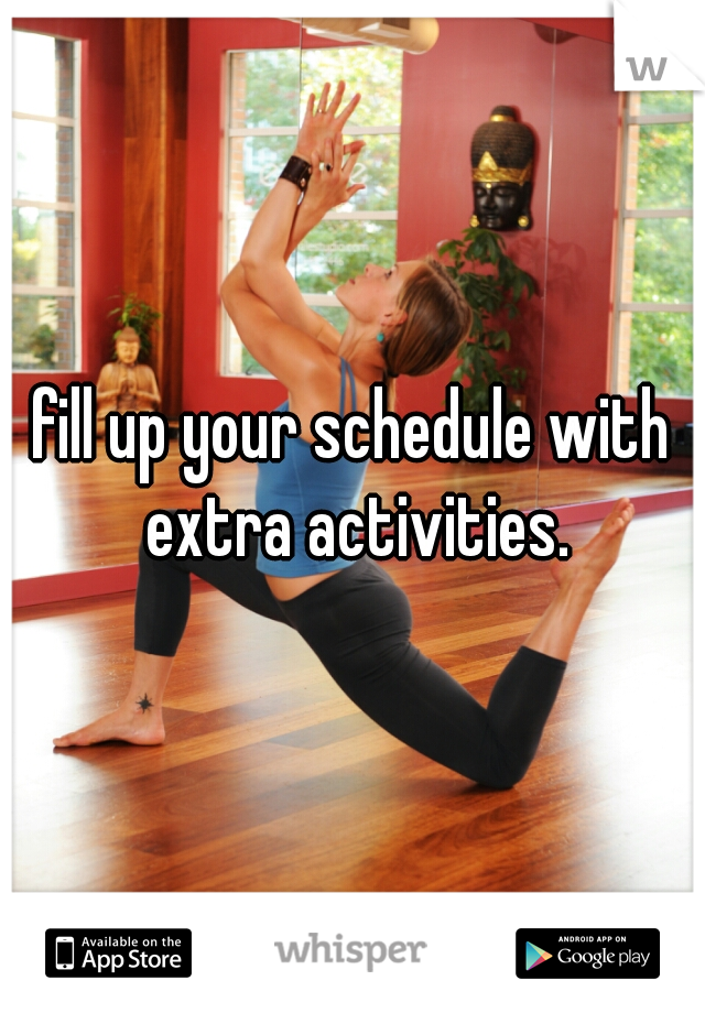 fill up your schedule with extra activities.