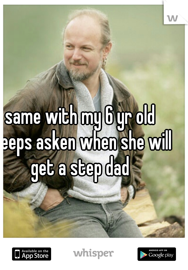 same with my 6 yr old keeps asken when she will get a step dad 