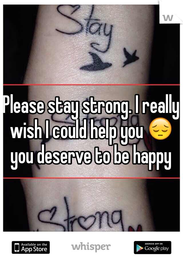 Please stay strong. I really wish I could help you 😔 you deserve to be happy 